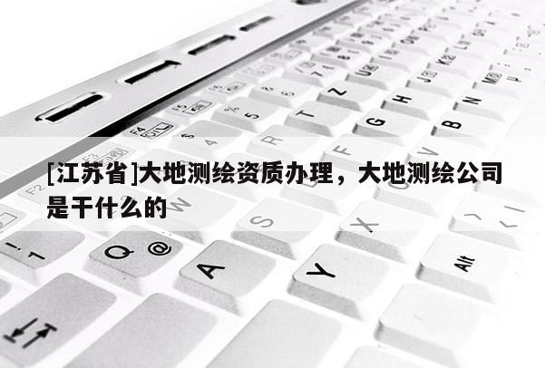 [江蘇省]大地測繪資質(zhì)辦理，大地測繪公司是干什么的