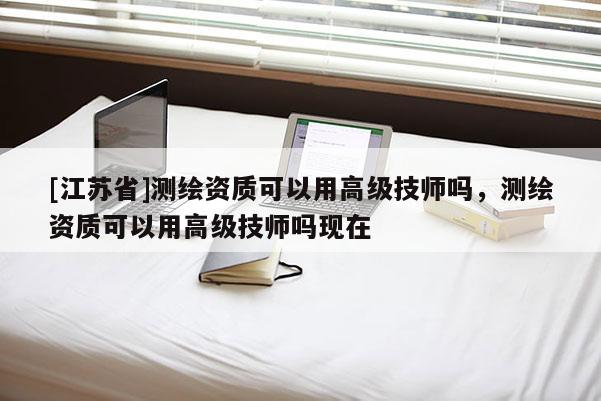 [江蘇省]測繪資質可以用高級技師嗎，測繪資質可以用高級技師嗎現在