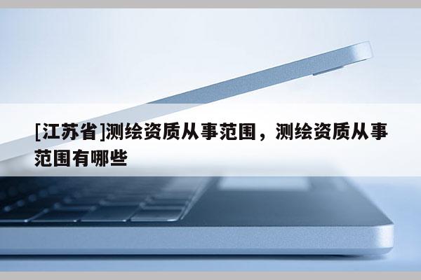 [江蘇省]測繪資質(zhì)從事范圍，測繪資質(zhì)從事范圍有哪些