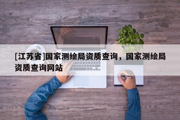 [江蘇省]國家測繪局資質(zhì)查詢，國家測繪局資質(zhì)查詢網(wǎng)站