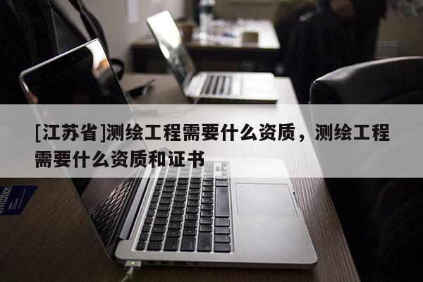 [江蘇省]測(cè)繪工程需要什么資質(zhì)，測(cè)繪工程需要什么資質(zhì)和證書