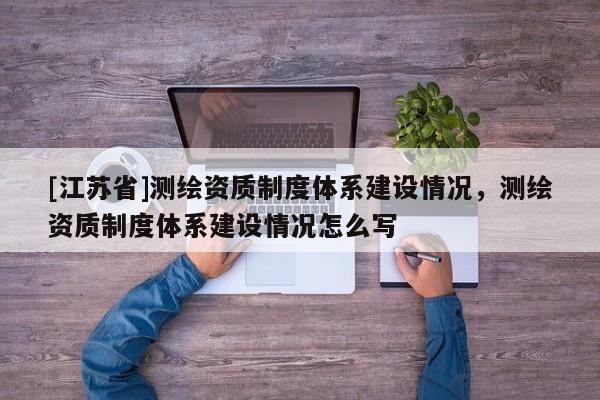 [江蘇省]測(cè)繪資質(zhì)制度體系建設(shè)情況，測(cè)繪資質(zhì)制度體系建設(shè)情況怎么寫