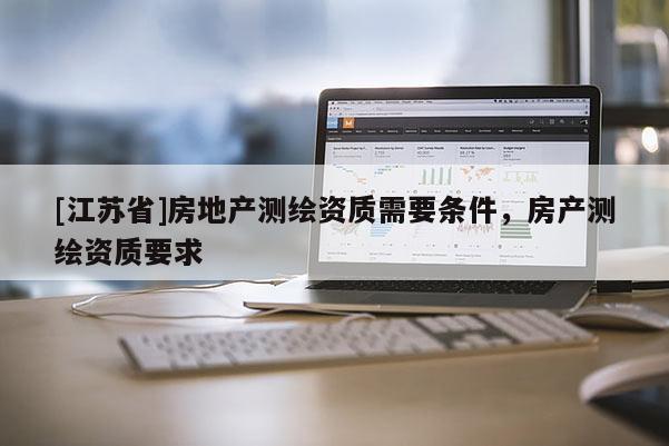 [江蘇省]房地產測繪資質需要條件，房產測繪資質要求
