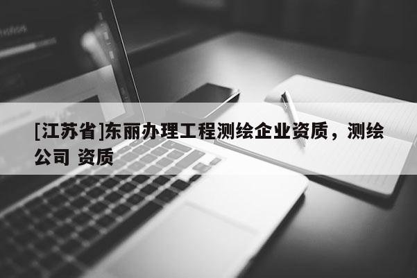 [江蘇省]東麗辦理工程測繪企業資質，測繪公司 資質