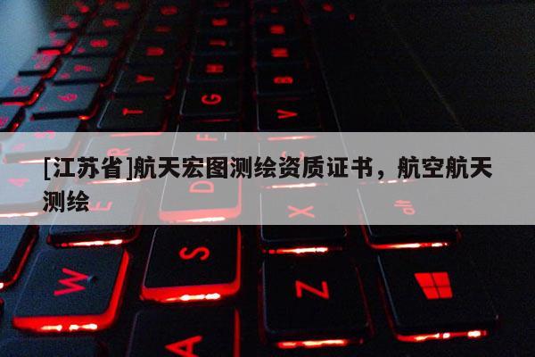 [江蘇省]航天宏圖測繪資質證書，航空航天測繪