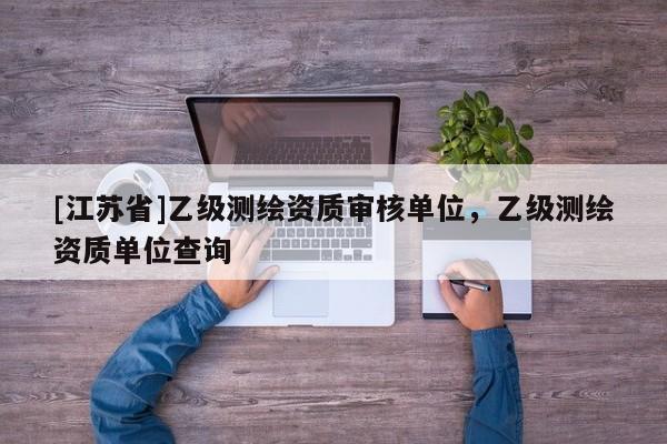 [江蘇省]乙級測繪資質審核單位，乙級測繪資質單位查詢