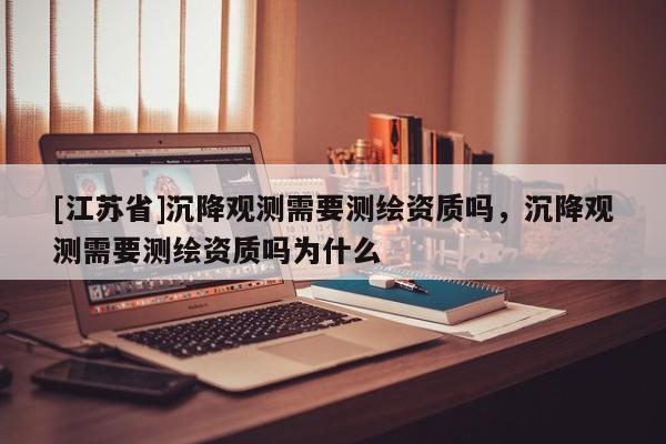 [江蘇省]沉降觀測需要測繪資質(zhì)嗎，沉降觀測需要測繪資質(zhì)嗎為什么