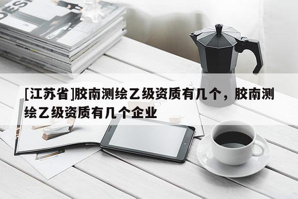 [江蘇省]膠南測(cè)繪乙級(jí)資質(zhì)有幾個(gè)，膠南測(cè)繪乙級(jí)資質(zhì)有幾個(gè)企業(yè)