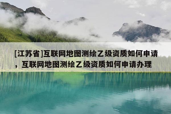 [江蘇省]互聯(lián)網(wǎng)地圖測(cè)繪乙級(jí)資質(zhì)如何申請(qǐng)，互聯(lián)網(wǎng)地圖測(cè)繪乙級(jí)資質(zhì)如何申請(qǐng)辦理