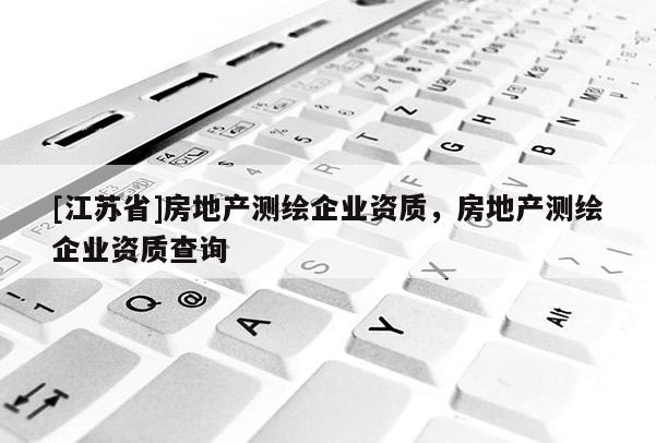 [江蘇省]房地產(chǎn)測繪企業(yè)資質(zhì)，房地產(chǎn)測繪企業(yè)資質(zhì)查詢