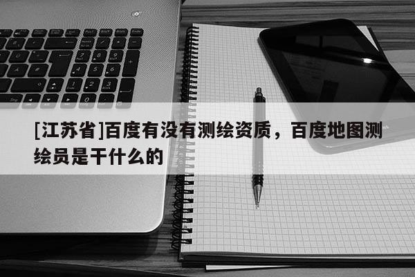 [江蘇省]百度有沒有測繪資質，百度地圖測繪員是干什么的