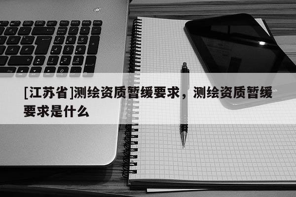 [江蘇省]測繪資質暫緩要求，測繪資質暫緩要求是什么