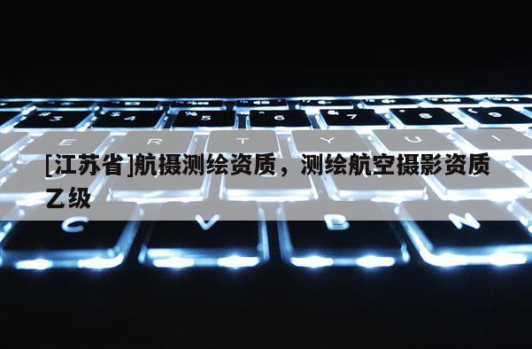 [江蘇省]航攝測繪資質，測繪航空攝影資質乙級