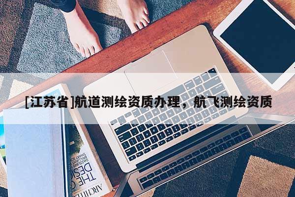 [江蘇省]航道測繪資質(zhì)辦理，航飛測繪資質(zhì)