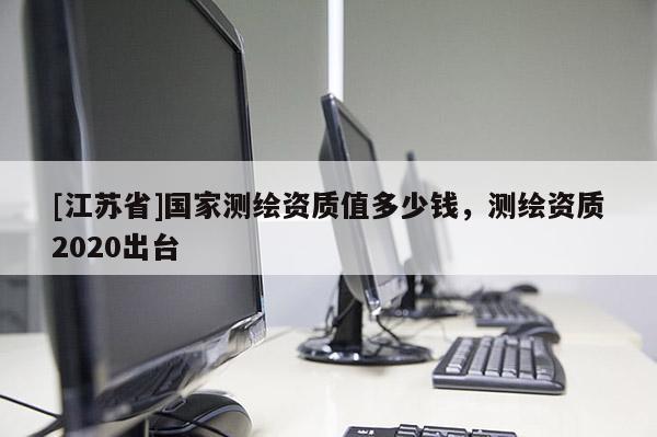 [江蘇省]國家測繪資質值多少錢，測繪資質2020出臺