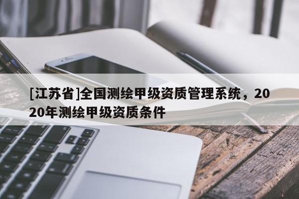 [江蘇省]全國測繪甲級資質(zhì)管理系統(tǒng)，2020年測繪甲級資質(zhì)條件