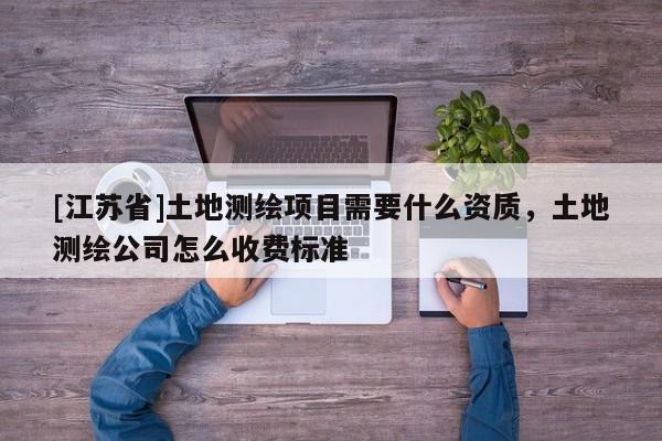 [江蘇省]土地測繪項目需要什么資質，土地測繪公司怎么收費標準