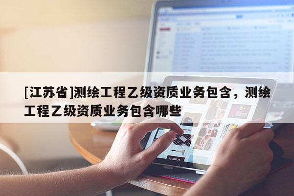 [江蘇省]測繪工程乙級資質(zhì)業(yè)務包含，測繪工程乙級資質(zhì)業(yè)務包含哪些