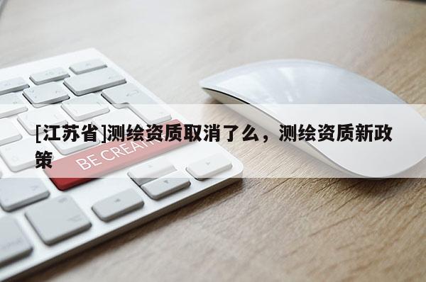 [江蘇省]測繪資質取消了么，測繪資質新政策