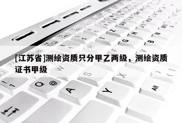 [江蘇省]測繪資質只分甲乙兩級，測繪資質證書甲級