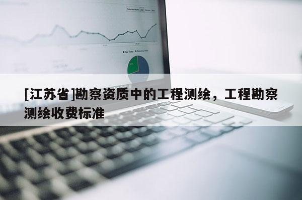 [江蘇省]勘察資質(zhì)中的工程測繪，工程勘察測繪收費(fèi)標(biāo)準(zhǔn)