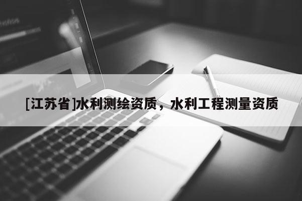 [江蘇省]水利測繪資質(zhì)，水利工程測量資質(zhì)