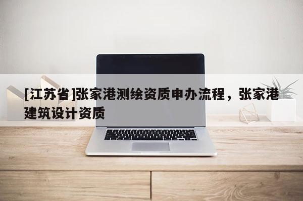 [江蘇省]張家港測繪資質申辦流程，張家港建筑設計資質