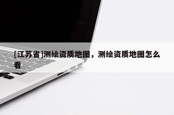 [江蘇省]測繪資質地圖，測繪資質地圖怎么看