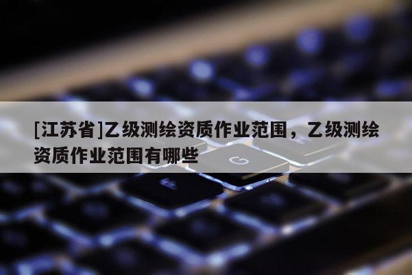 [江蘇省]乙級測繪資質(zhì)作業(yè)范圍，乙級測繪資質(zhì)作業(yè)范圍有哪些