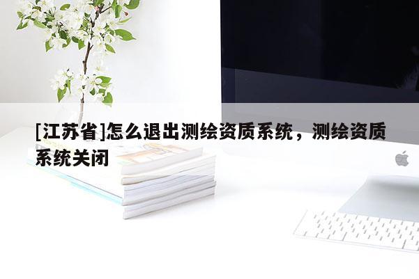 [江蘇省]怎么退出測(cè)繪資質(zhì)系統(tǒng)，測(cè)繪資質(zhì)系統(tǒng)關(guān)閉