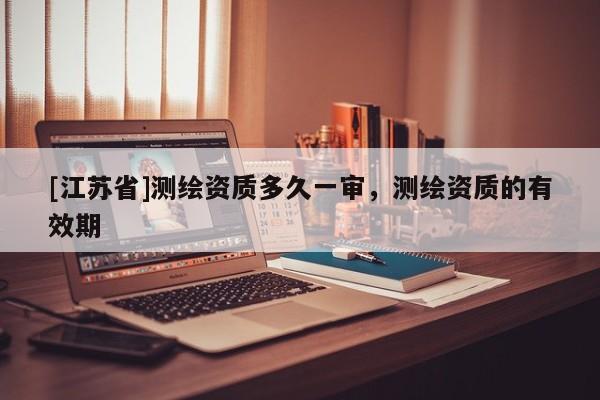 [江蘇省]測繪資質多久一審，測繪資質的有效期