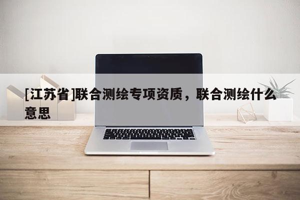 [江蘇省]聯合測繪專項資質，聯合測繪什么意思