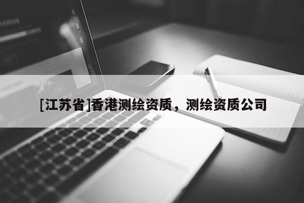 [江蘇省]香港測繪資質(zhì)，測繪資質(zhì)公司