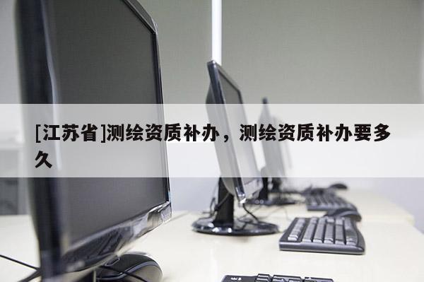 [江蘇省]測繪資質補辦，測繪資質補辦要多久