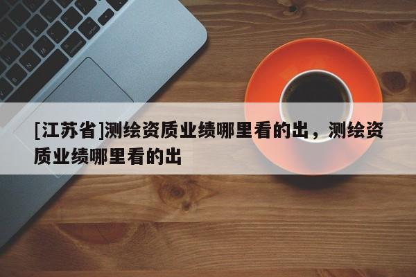 [江蘇省]測繪資質業績哪里看的出，測繪資質業績哪里看的出