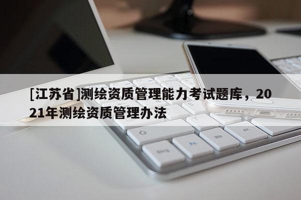 [江蘇省]測繪資質管理能力考試題庫，2021年測繪資質管理辦法