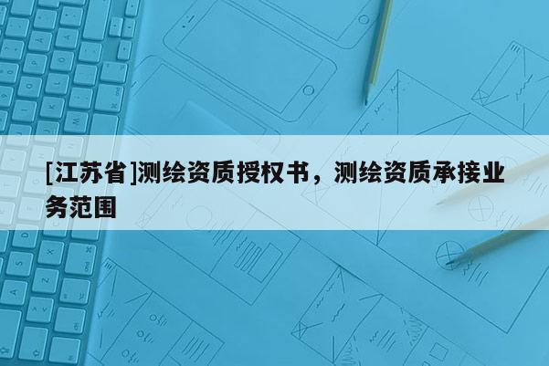 [江蘇省]測繪資質授權書，測繪資質承接業務范圍