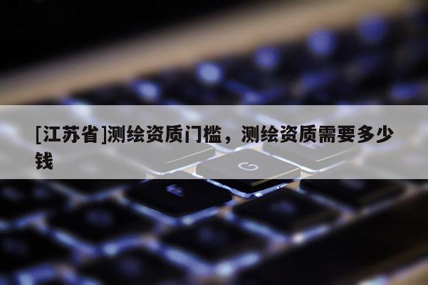 [江蘇省]測繪資質門檻，測繪資質需要多少錢