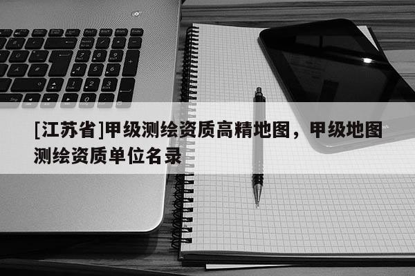 [江蘇省]甲級測繪資質高精地圖，甲級地圖測繪資質單位名錄