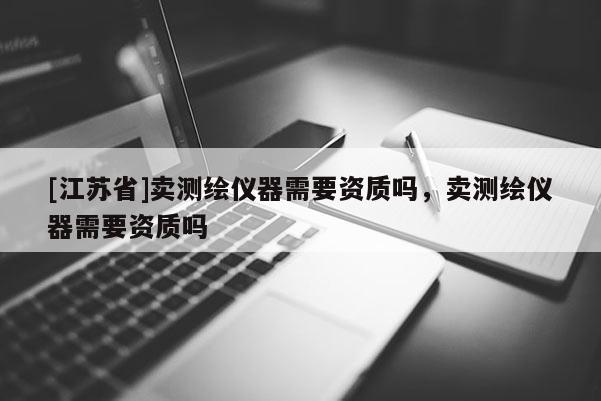 [江蘇省]賣測繪儀器需要資質嗎，賣測繪儀器需要資質嗎
