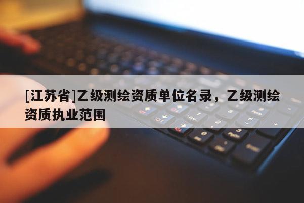 [江蘇省]乙級測繪資質(zhì)單位名錄，乙級測繪資質(zhì)執(zhí)業(yè)范圍