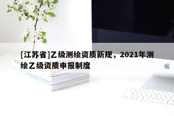 [江蘇省]乙級測繪資質新規，2021年測繪乙級資質申報制度