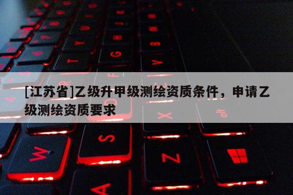[江蘇省]乙級升甲級測繪資質條件，申請乙級測繪資質要求