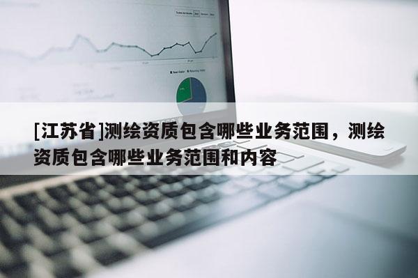 [江蘇省]測繪資質包含哪些業務范圍，測繪資質包含哪些業務范圍和內容
