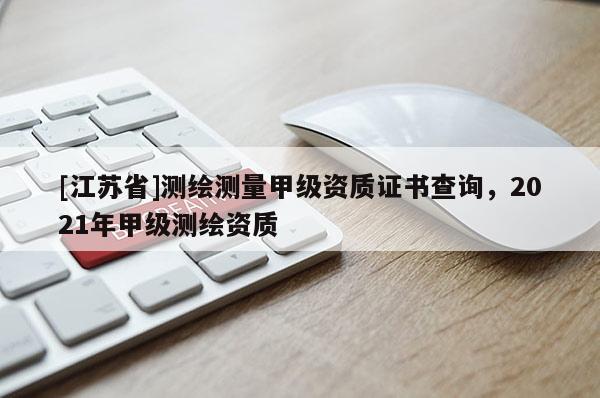 [江蘇省]測繪測量甲級資質證書查詢，2021年甲級測繪資質