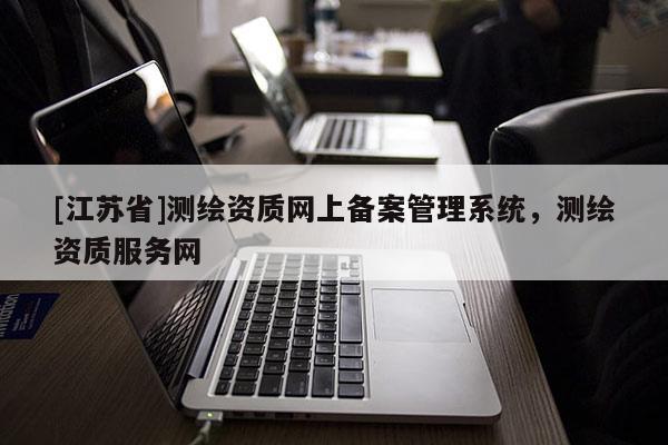 [江蘇省]測繪資質(zhì)網(wǎng)上備案管理系統(tǒng)，測繪資質(zhì)服務(wù)網(wǎng)