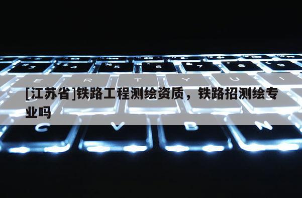 [江蘇省]鐵路工程測繪資質，鐵路招測繪專業嗎