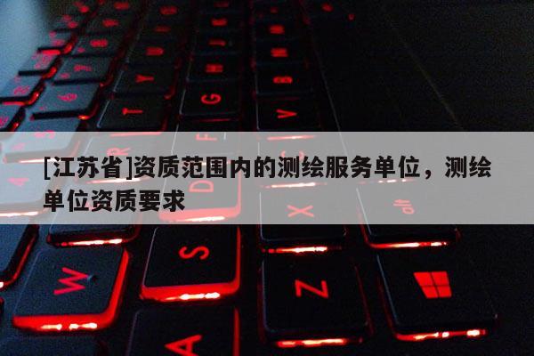 [江蘇省]資質范圍內的測繪服務單位，測繪單位資質要求