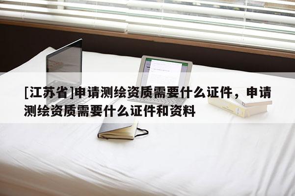 [江蘇省]申請測繪資質需要什么證件，申請測繪資質需要什么證件和資料