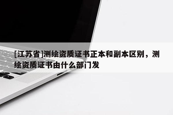 [江蘇省]測繪資質證書正本和副本區別，測繪資質證書由什么部門發